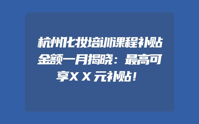 杭州化妆培训课程补贴金额一月揭晓：最高可享XX元补贴！