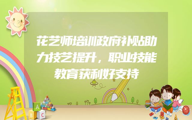 花艺师培训政府补贴助力技艺提升，职业技能教育获利好支持