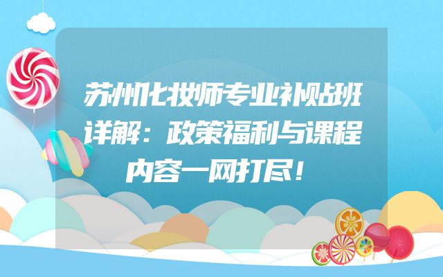 苏州化妆师专业补贴班详解：政策福利与课程内容一网打尽！