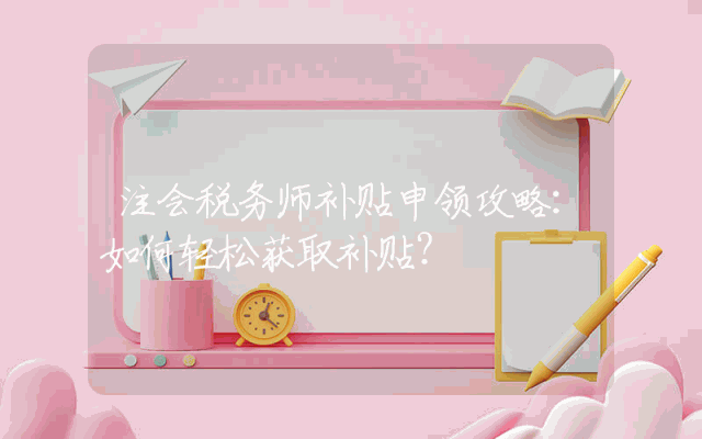 注会税务师补贴申领攻略：如何轻松获取补贴？