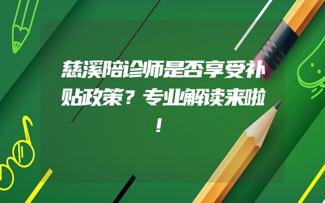 慈溪陪诊师是否享受补贴政策？专业解读来啦！