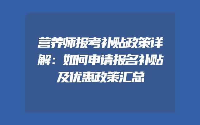营养师报考补贴政策详解：如何申请报名补贴及优惠政策汇总