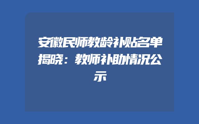 安徽民师教龄补贴名单揭晓：教师补助情况公示