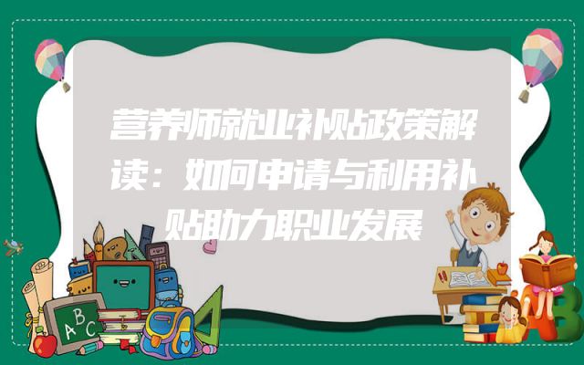 营养师就业补贴政策解读：如何申请与利用补贴助力职业发展
