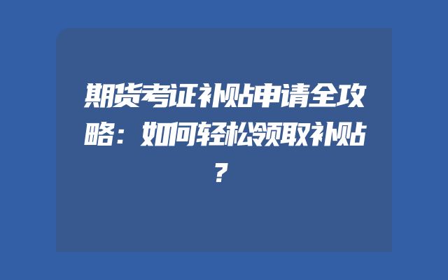 期货考证补贴申请全攻略：如何轻松领取补贴？