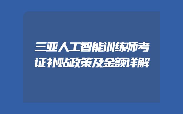 三亚人工智能训练师考证补贴政策及金额详解