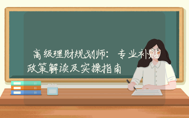 高级理财规划师：专业补贴政策解读及实操指南