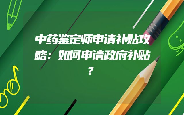 中药鉴定师申请补贴攻略：如何申请政府补贴？