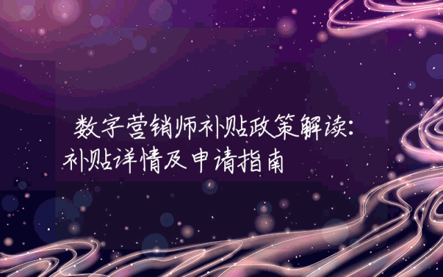 数字营销师补贴政策解读：补贴详情及申请指南