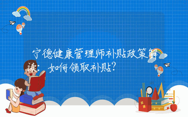 宁德健康管理师补贴政策解读：如何领取补贴？