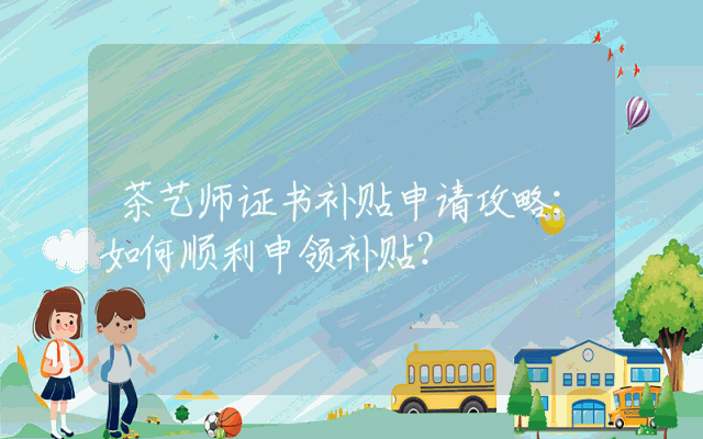 茶艺师证书补贴申请攻略：如何顺利申领补贴？