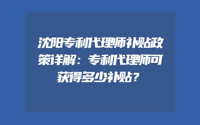 沈阳专利代理师补贴政策详解：专利代理师可获得多少补贴？