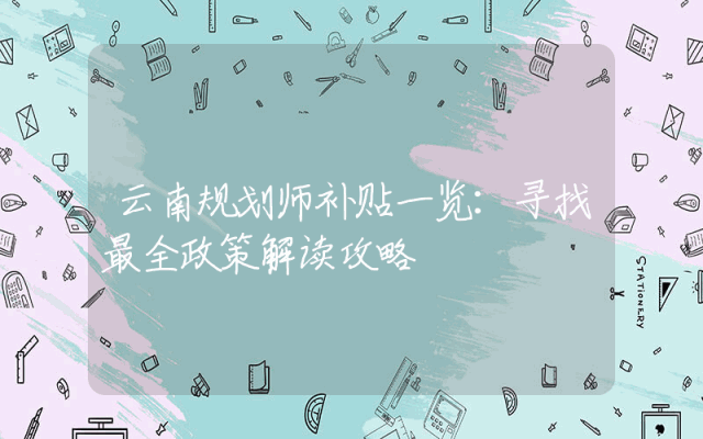 云南规划师补贴一览：寻找最全政策解读攻略