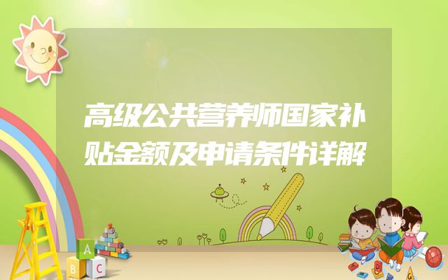 高级公共营养师国家补贴金额及申请条件详解
