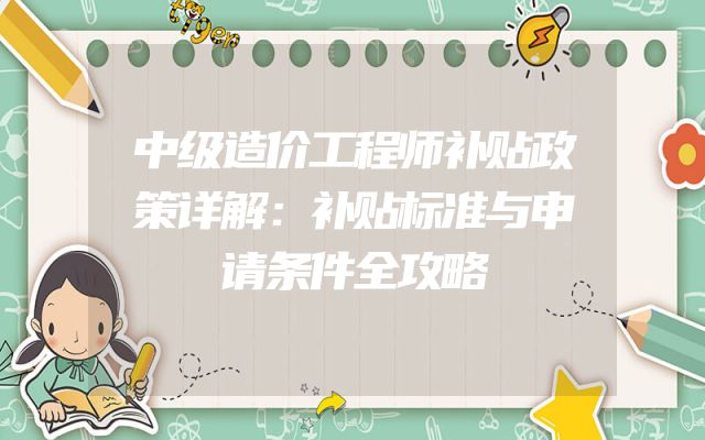 中级造价工程师补贴政策详解：补贴标准与申请条件全攻略