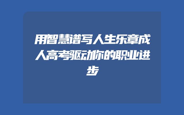 用智慧谱写人生乐章成人高考驱动你的职业进步