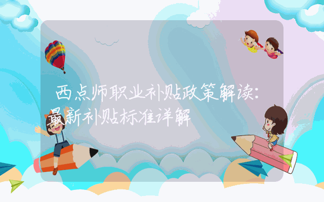 西点师职业补贴政策解读：最新补贴标准详解