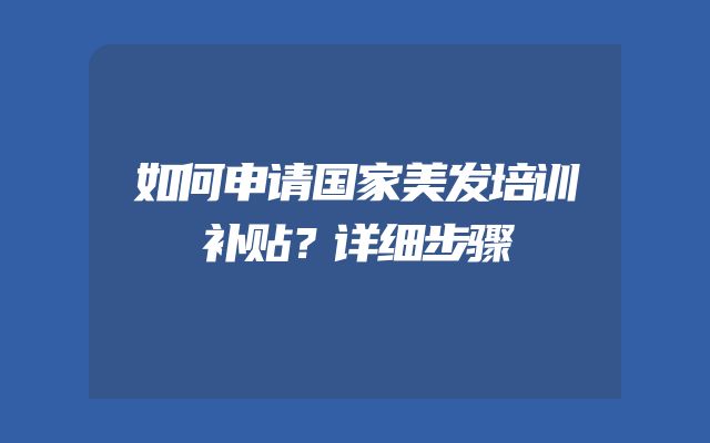 如何申请国家美发培训补贴？详细步骤