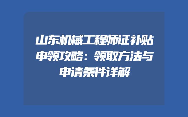 山东机械工程师证补贴申领攻略：领取方法与申请条件详解