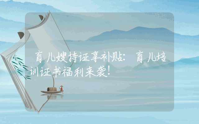 育儿嫂持证享补贴：育儿培训证书福利来袭！