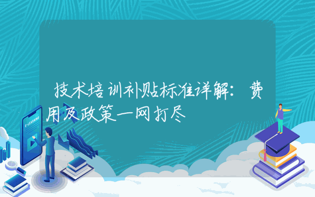 技术培训补贴标准详解：费用及政策一网打尽