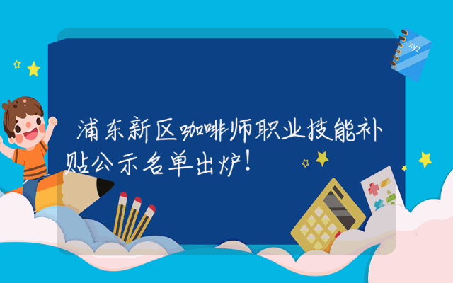 浦东新区咖啡师职业技能补贴公示名单出炉！