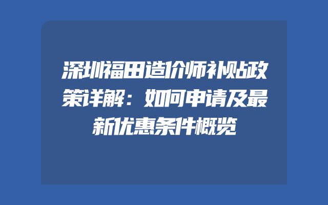 深圳福田造价师补贴政策详解：如何申请及最新优惠条件概览