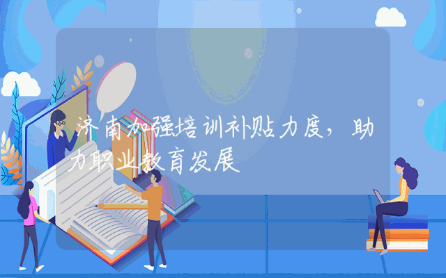 济南加强培训补贴力度，助力职业教育发展