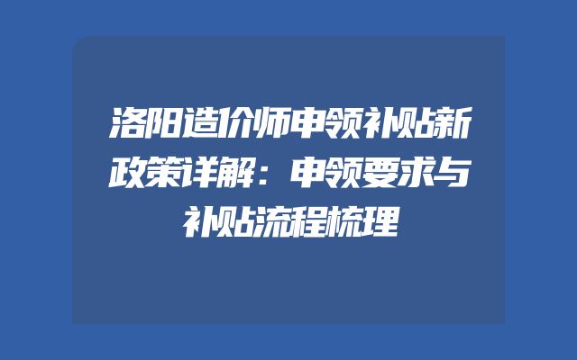 洛阳造价师申领补贴新政策详解：申领要求与补贴流程梳理