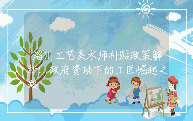 淄川工艺美术师补贴政策解析：政府资助下的工匠崛起之路