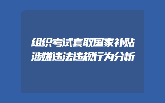 组织考试套取国家补贴涉嫌违法违规行为分析