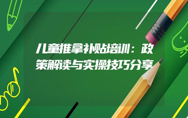 儿童推拿补贴培训：政策解读与实操技巧分享
