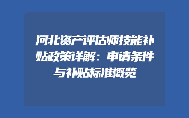 河北资产评估师技能补贴政策详解：申请条件与补贴标准概览