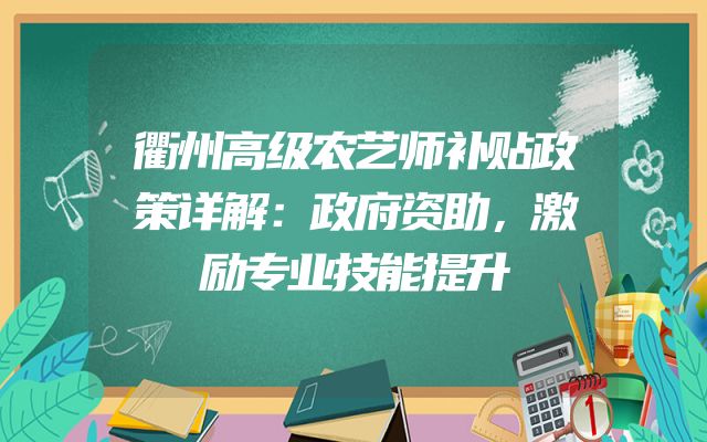 衢州高级农艺师补贴政策详解：政府资助，激励专业技能提升