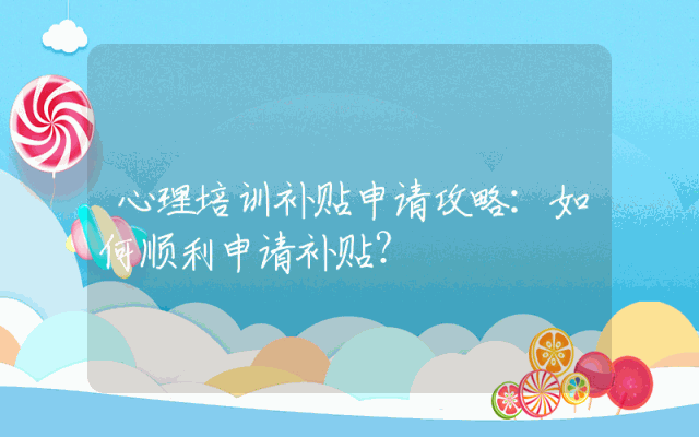 心理培训补贴申请攻略：如何顺利申请补贴？