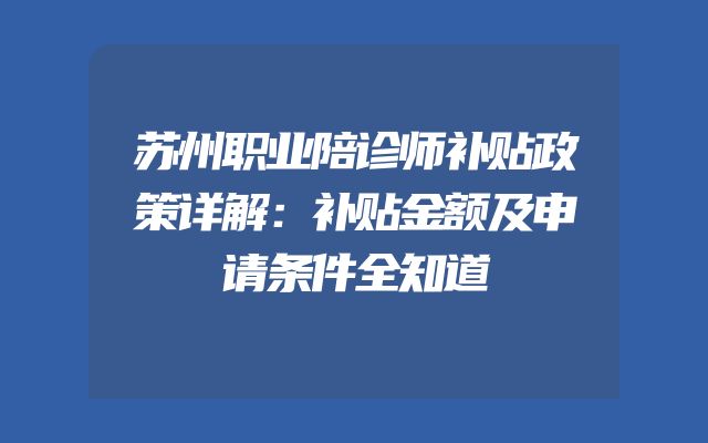 苏州职业陪诊师补贴政策详解：补贴金额及申请条件全知道