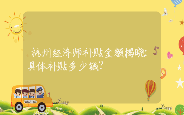 杭州经济师补贴金额揭晓：具体补贴多少钱？