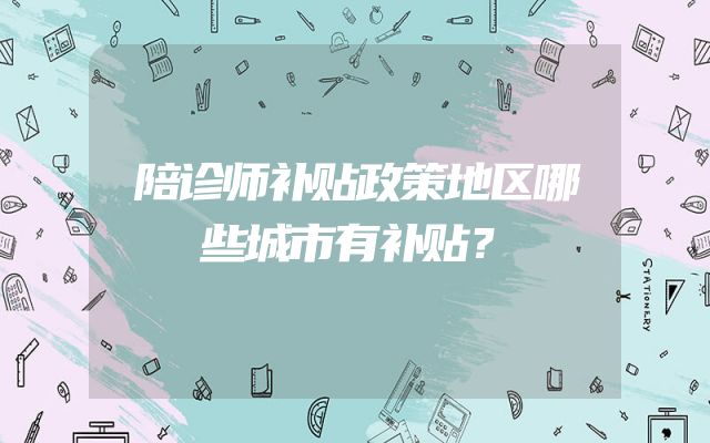 陪诊师补贴政策地区哪些城市有补贴？