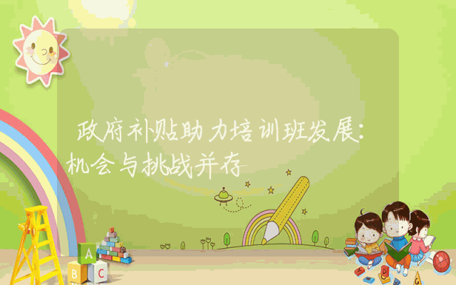 政府补贴助力培训班发展：机会与挑战并存