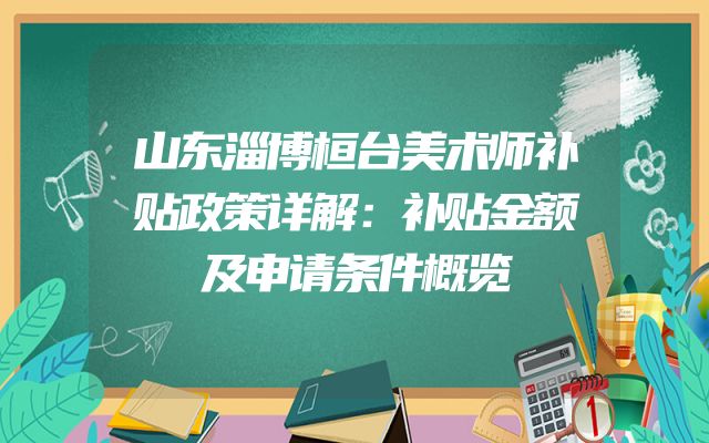 山东淄博桓台美术师补贴政策详解：补贴金额及申请条件概览