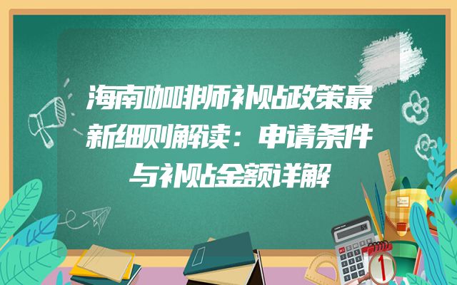 海南咖啡师补贴政策最新细则解读：申请条件与补贴金额详解