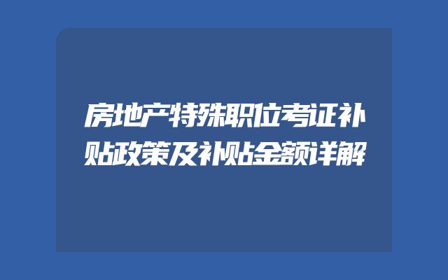 房地产特殊职位考证补贴政策及补贴金额详解
