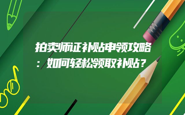 拍卖师证补贴申领攻略：如何轻松领取补贴？