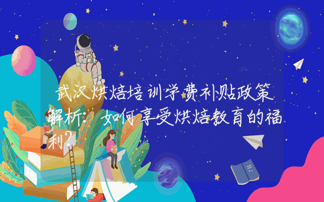 武汉烘焙培训学费补贴政策解析：如何享受烘焙教育的福利？