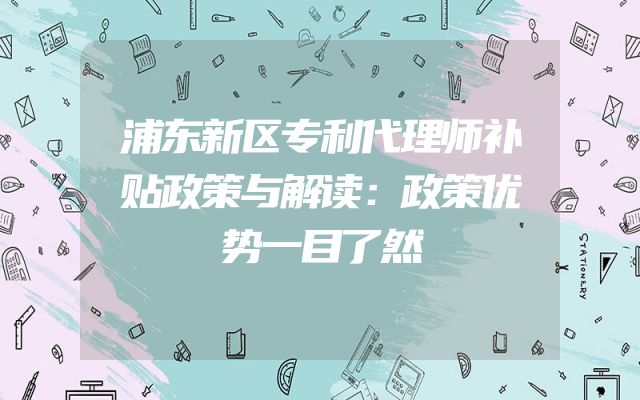 浦东新区专利代理师补贴政策与解读：政策优势一目了然