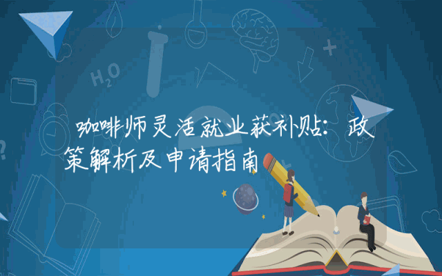 咖啡师灵活就业获补贴：政策解析及申请指南