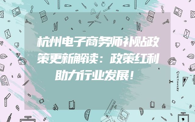 杭州电子商务师补贴政策更新解读：政策红利助力行业发展！