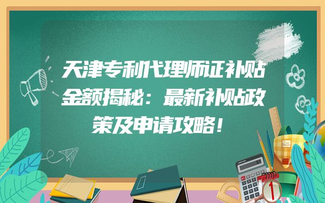 天津专利代理师证补贴金额揭秘：最新补贴政策及申请攻略！