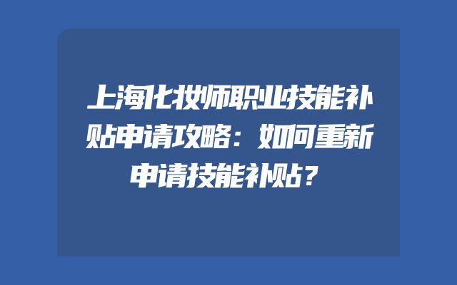 上海化妆师职业技能补贴申请攻略：如何重新申请技能补贴？