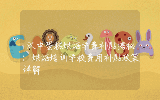 汉中蛋糕烘焙学费补贴揭秘：烘焙培训学校费用补贴政策详解